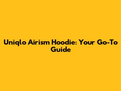 Uniqlo Airism Hoodie: Your Go-To Guide