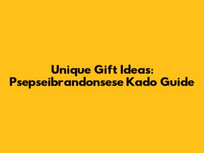 Unique Gift Ideas: Psepseibrandonsese Kado Guide