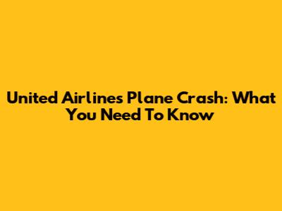 United Airlines Plane Crash: What You Need To Know