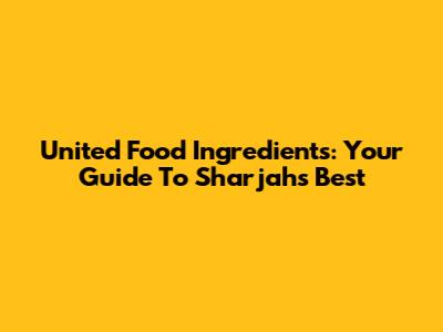 United Food Ingredients: Your Guide To Sharjah's Best