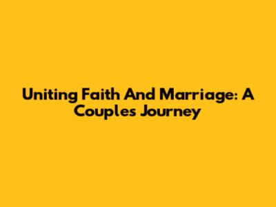 Uniting Faith And Marriage: A Couple's Journey