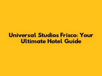 Universal Studios Frisco: Your Ultimate Hotel Guide