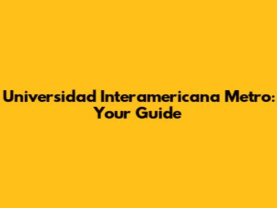 Universidad Interamericana Metro: Your Guide