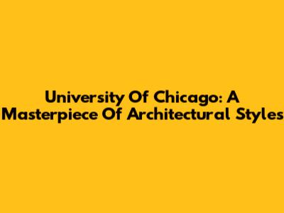 University Of Chicago: A Masterpiece Of Architectural Styles