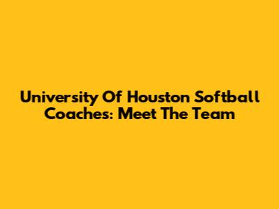 University Of Houston Softball Coaches: Meet The Team