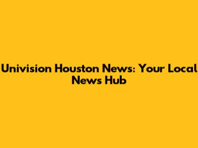 Univision Houston News: Your Local News Hub