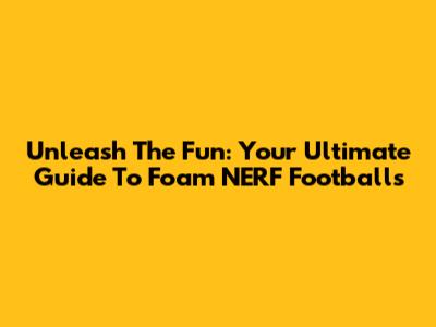 Unleash The Fun: Your Ultimate Guide To Foam NERF Footballs