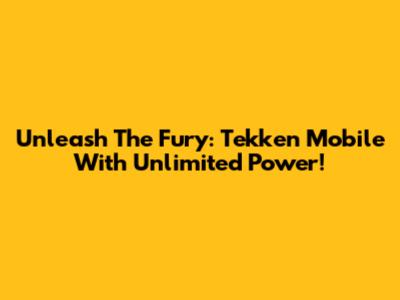 Unleash The Fury: Tekken Mobile With Unlimited Power!