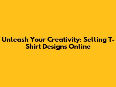 Unleash Your Creativity: Selling T-Shirt Designs Online