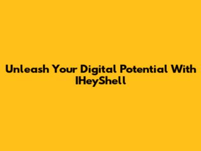 Unleash Your Digital Potential With IHeyShell