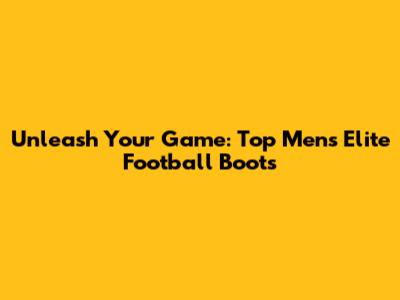Unleash Your Game: Top Men's Elite Football Boots