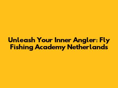 Unleash Your Inner Angler: Fly Fishing Academy Netherlands