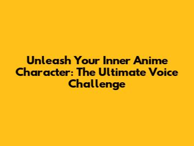 Unleash Your Inner Anime Character: The Ultimate Voice Challenge