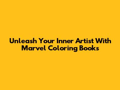 Unleash Your Inner Artist With Marvel Coloring Books