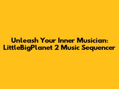 Unleash Your Inner Musician: LittleBigPlanet 2 Music Sequencer
