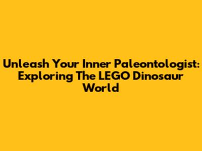 Unleash Your Inner Paleontologist: Exploring The LEGO Dinosaur World