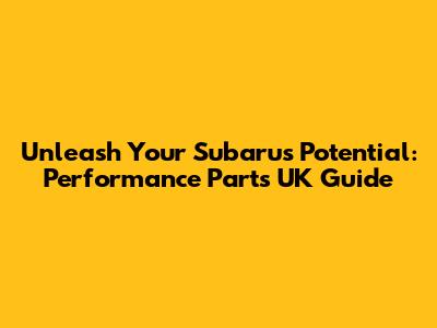 Unleash Your Subaru's Potential: Performance Parts UK Guide