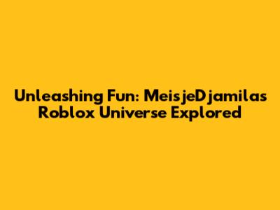 Unleashing Fun: MeisjeDjamila's Roblox Universe Explored