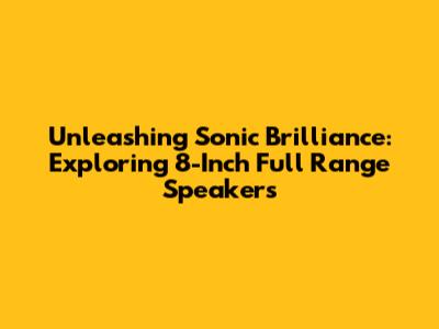 Unleashing Sonic Brilliance: Exploring 8-Inch Full Range Speakers