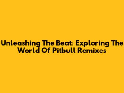 Unleashing The Beat: Exploring The World Of Pitbull Remixes
