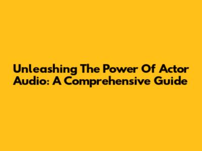 Unleashing The Power Of Actor Audio: A Comprehensive Guide