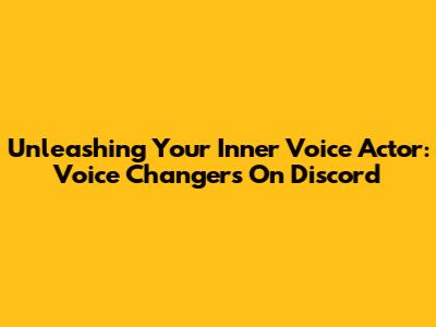 Unleashing Your Inner Voice Actor: Voice Changers On Discord