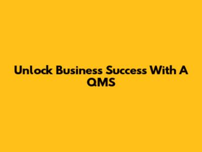 Unlock Business Success With A QMS