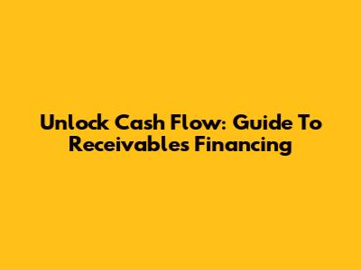Unlock Cash Flow: Guide To Receivables Financing