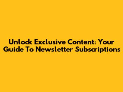 Unlock Exclusive Content: Your Guide To Newsletter Subscriptions