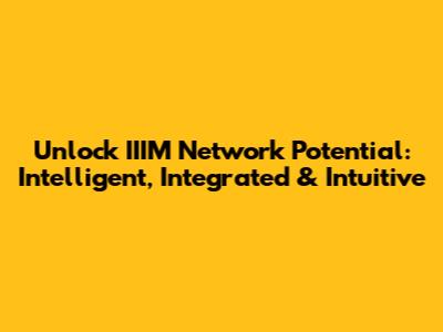 Unlock IIIM Network Potential: Intelligent, Integrated & Intuitive