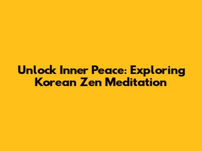 Unlock Inner Peace: Exploring Korean Zen Meditation
