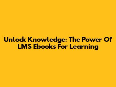 Unlock Knowledge: The Power Of LMS Ebooks For Learning