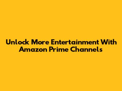 Unlock More Entertainment With Amazon Prime Channels