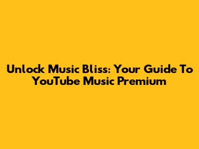 Unlock Music Bliss: Your Guide To YouTube Music Premium