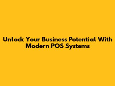 Unlock Your Business Potential With Modern POS Systems