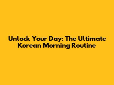 Unlock Your Day: The Ultimate Korean Morning Routine