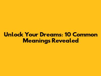 Unlock Your Dreams: 10 Common Meanings Revealed