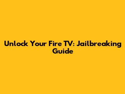 Unlock Your Fire TV: Jailbreaking Guide