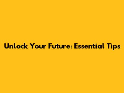 Unlock Your Future: Essential Tips