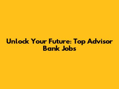 Unlock Your Future: Top Advisor Bank Jobs