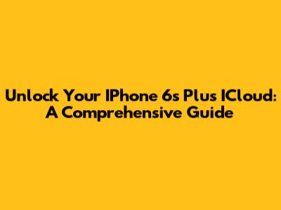 Unlock Your IPhone 6s Plus ICloud: A Comprehensive Guide