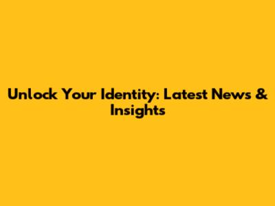 Unlock Your Identity: Latest News & Insights