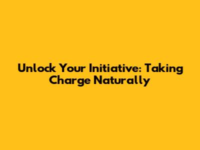 Unlock Your Initiative: Taking Charge Naturally