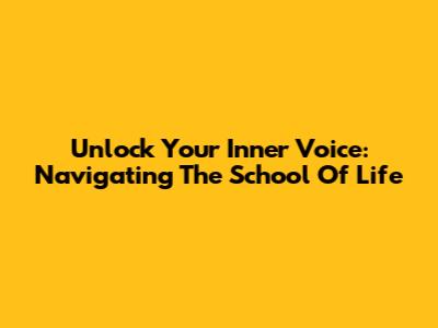 Unlock Your Inner Voice: Navigating The School Of Life