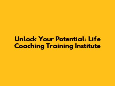 Unlock Your Potential: Life Coaching Training Institute