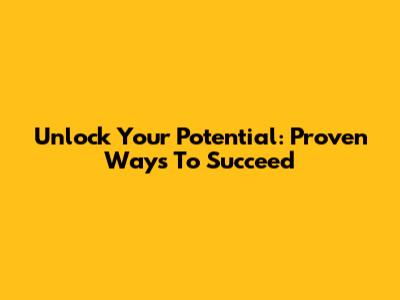 Unlock Your Potential: Proven Ways To Succeed