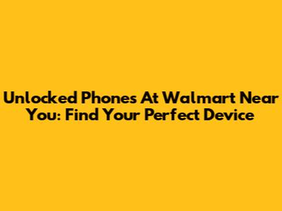 Unlocked Phones At Walmart Near You: Find Your Perfect Device