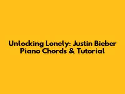Unlocking 'Lonely': Justin Bieber Piano Chords & Tutorial