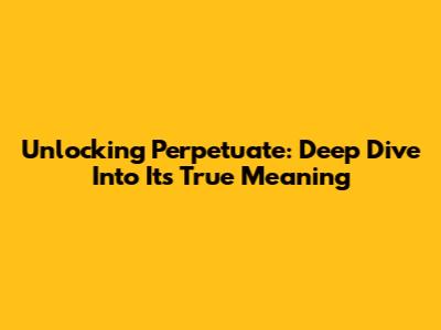 Unlocking 'Perpetuate': Deep Dive Into Its True Meaning