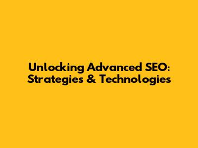 Unlocking Advanced SEO: Strategies & Technologies